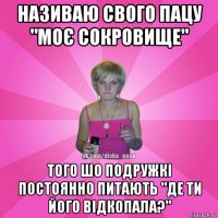 називаю свого пацу "моє сокровище" того шо подружкі постоянно питають "де ти його відкопала?"