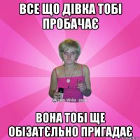 все що дівка тобі пробачає вона тобі ще обізатєльно пригадає