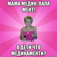 мама медик, папа мент! а дети что медикаменти?