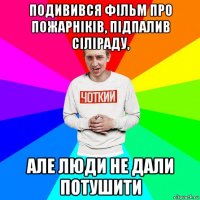 подивився фільм про пожарніків, підпалив сіліраду, але люди не дали потушити