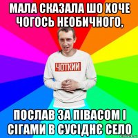 мала сказала шо хоче чогось необичного, послав за півасом і сігами в сусіднє село