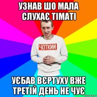 узнав шо мала слухає тіматі уєбав вєртуху вже третій день не чує