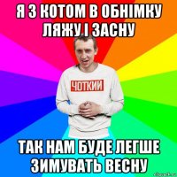 я з котом в обнімку ляжу і засну так нам буде легше зимувать весну