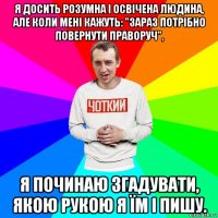 я досить розумна і освічена людина, але коли мені кажуть: "зараз потрібно повернути праворуч", я починаю згадувати, якою рукою я їм і пишу.