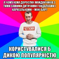 а чому нема дорослих майданчиків з тими самими дитячими гойдалками і карусельками + міні-бар? користувалися б дикою популярністю