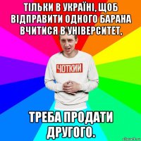 тільки в україні, щоб відправити одного барана вчитися в університет, треба продати другого.