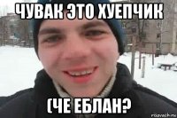 чувак это хуепчик (че еблан?