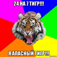 24 на 7 тигр!!! я апасный тигр!!!