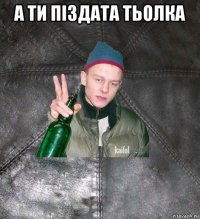 а ти піздата тьолка 