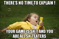 there's no time to explain ! your game is sh*t and you are all sh*teaters