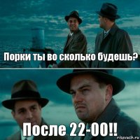 Порки ты во сколько будешь? После 22-00!!