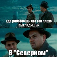 где работаешь, что так плохо выглядишь? В "Северном"