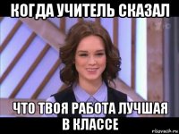 когда учитель сказал что твоя работа лучшая в классе