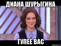 диана шурыгина тупее вас