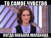 то самое чувство когда наебала малахова