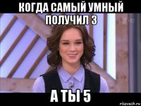 когда самый умный получил 3 а ты 5