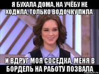 я бухала дома, на учёбу не ходила, только водочку пила и вдруг моя соседка, меня в бордель на работу позвала