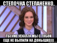 степочка степаненко, ты уже уехал?а мы с тобой еще не выпили на донышке(((