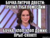 бочка литров двести: тротил туба поместим бочка: хлоп-хлоп домик: прыг-скок!!!