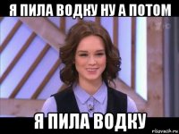 я пила водку ну а потом я пила водку