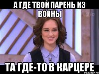 а где твой парень из войны та где-то в карцере