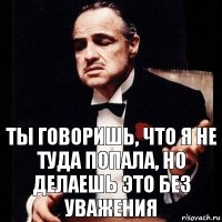 ты говоришь, что я не туда попала, но делаешь это без уважения