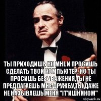 Ты приходишь ко мне и просишь сделать твой компьютер, но ты просишь без уважения,ты не предлагаешь мне дружбу,ты даже не называешь меня "IT'ишником"