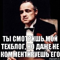 Ты смотришь мой техблог, но даже не комментируешь его