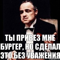 ты привез мне бургер, но сделал это без уважения