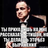 ты приходишь ко мне рассказать стишок, но ты делаешь это без выражения