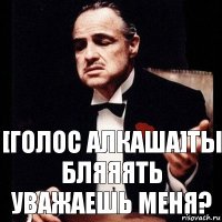 [Голос алкаша]Ты бляяять уважаешь меня?