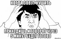 когда зовут кушать приходишь и говорят через 5 минут будет готово