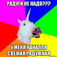 радуги не надо??? у меня канапля свежая,радужная