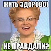 жить здорово! не правдали?