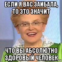 если я вас заибала, то это значит что вы абсолютно здоровый человек