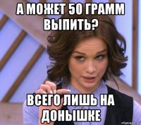 а может 50 грамм выпить? всего лишь на донышке