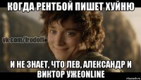 когда рентбой пишет хуйню и не знает, что лев, александр и виктор ужеonline