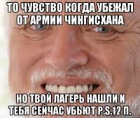 то чувство когда убежал от армии чингисхана но твой лагерь нашли и тебя сейчас убьют p.s.12 п.