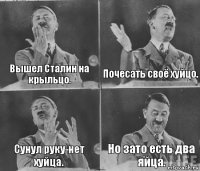 Вышел Сталин на крыльцо. Почесать своё хуйцо. Сунул руку-нет хуйца. Но зато есть два яйца.