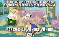 когда гебефренический шизофреник подмешал свои же нейролептики семье parko g. 21, vilnius, vilnius 11205