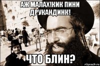 аж малах!кик пини друкандинк! что блин?