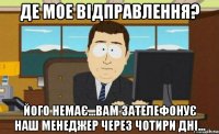 де мое відправлення? його немає...вам зателефонує наш менеджер через чотири дні...