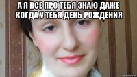 а я все про тебя знаю даже когда у тебя день рождения 