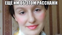 ещё им об этом расскажи 