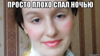 просто плохо спал ночью 