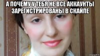 а почему у тебя не все аккаунты зарегистрированы в скайпе 