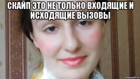 скайп это не только входящие и исходящие вызовы 