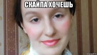 скайпа хочешь 