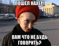 пошёл нахер! вам что не будь говорить?