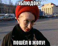 ублюдок! пошёл в жопу!